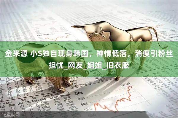 金来源 小S独自现身韩国，神情低落，消瘦引粉丝担忧_网友_姐姐_旧衣服