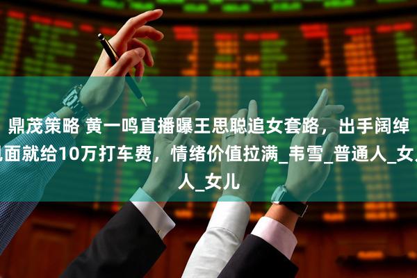 鼎茂策略 黄一鸣直播曝王思聪追女套路，出手阔绰见面就给10万打车费，情绪价值拉满_韦雪_普通人_女儿