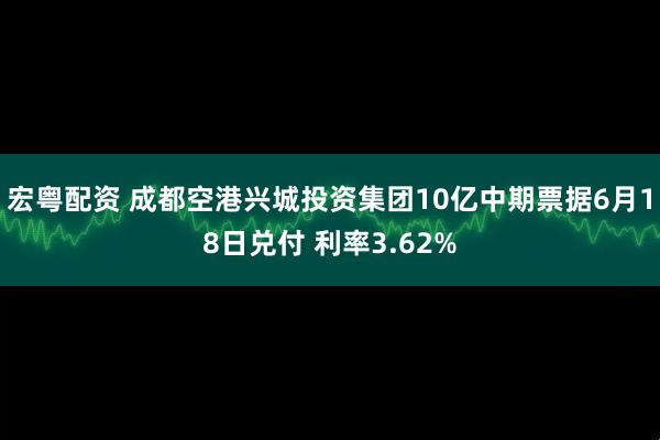 宏粤配资 成都空港兴城投资集团10亿中期票据6月18日兑付 利率3.62%