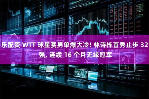 乐配资 WTT 球星赛男单爆大冷! 林诗栋首秀止步 32 强, 连续 16 个月无缘冠军